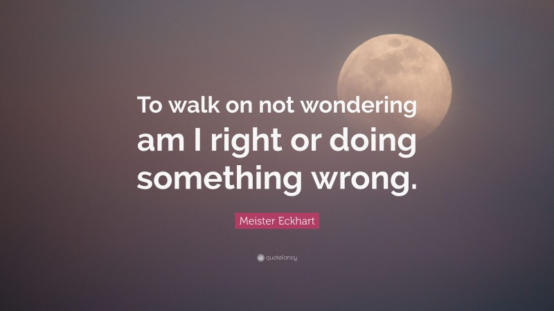 Meister Eckhart Quote: “To walk on not wondering am I right or doing something wrong.”