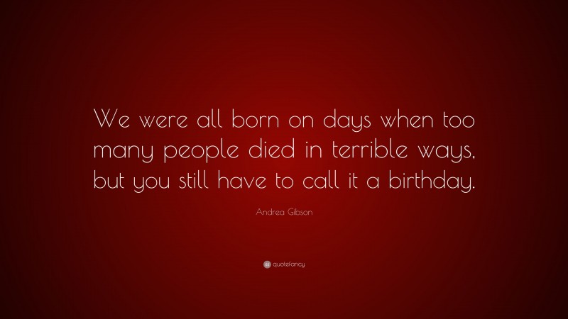 Andrea Gibson Quote: “We were all born on days when too many people died in terrible ways, but you still have to call it a birthday.”