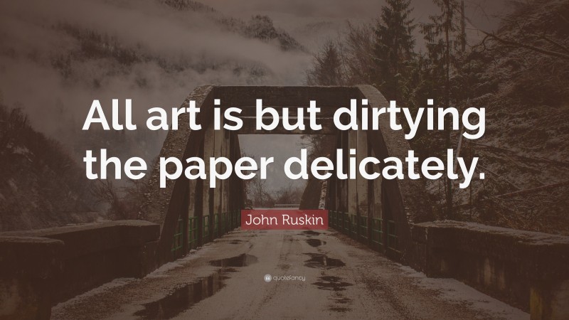 John Ruskin Quote: “All art is but dirtying the paper delicately.”