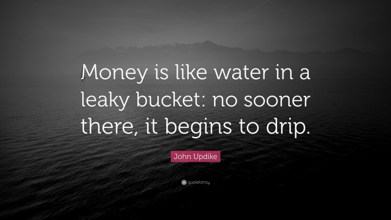 John Updike Quote: “Money is like water in a leaky bucket: no sooner there, it begins to drip.”