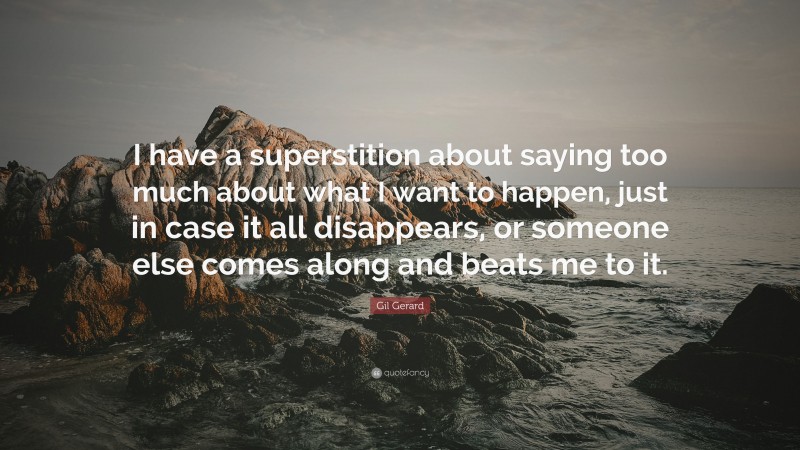 Gil Gerard Quote: “I have a superstition about saying too much about what I want to happen, just in case it all disappears, or someone else comes along and beats me to it.”