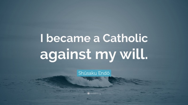 Shūsaku Endō Quote: “I became a Catholic against my will.”