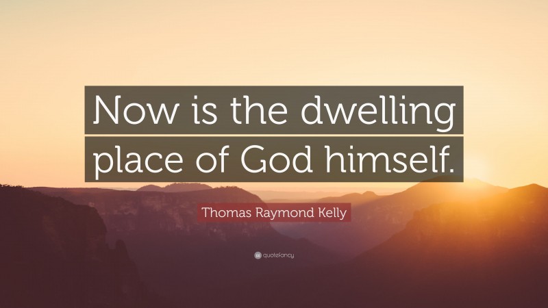 Thomas Raymond Kelly Quote: “Now is the dwelling place of God himself.”