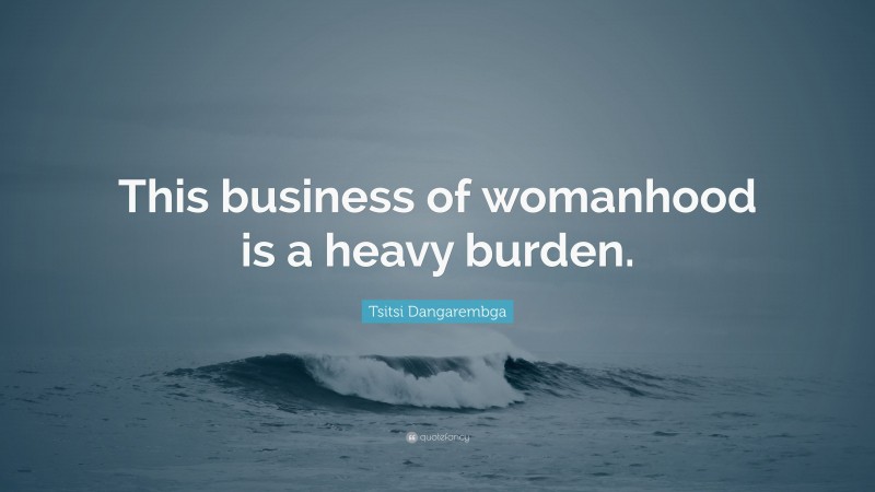 Tsitsi Dangarembga Quote: “This business of womanhood is a heavy burden.”