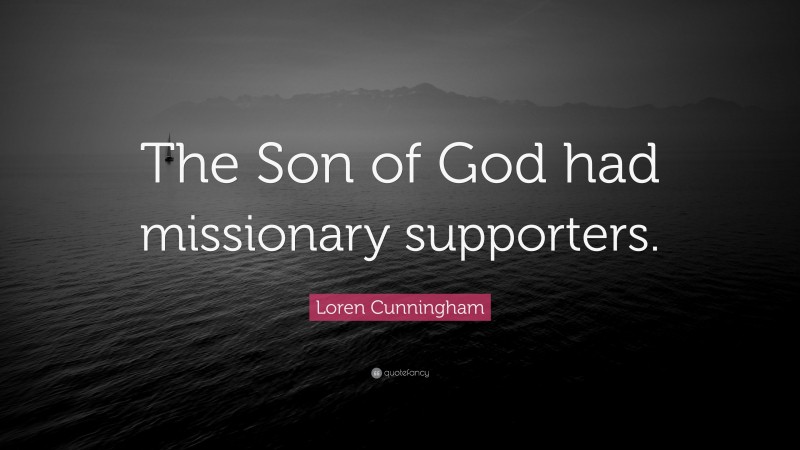 Loren Cunningham Quote: “The Son of God had missionary supporters.”