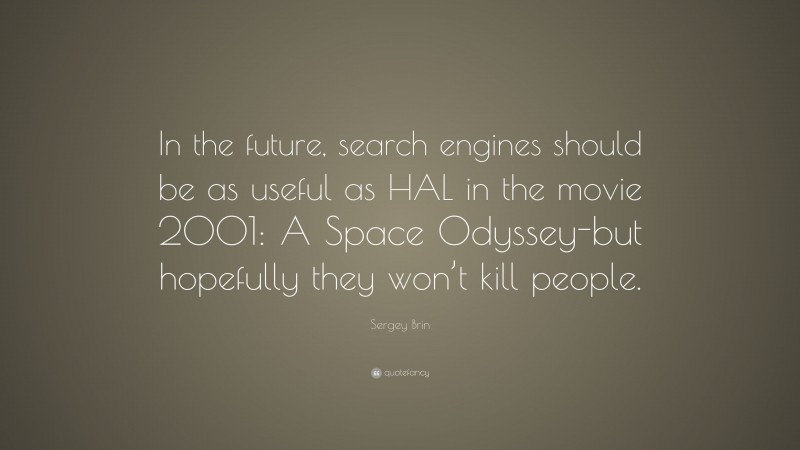 Sergey Brin Quote: “In the future, search engines should be as useful as HAL in the movie 2001: A Space Odyssey-but hopefully they won’t kill people.”