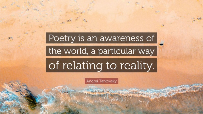 Andrei Tarkovsky Quote: “Poetry is an awareness of the world, a particular way of relating to reality.”