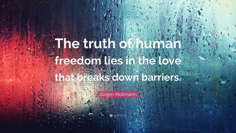 Jürgen Moltmann Quote: “The truth of human freedom lies in the love that breaks down barriers.”