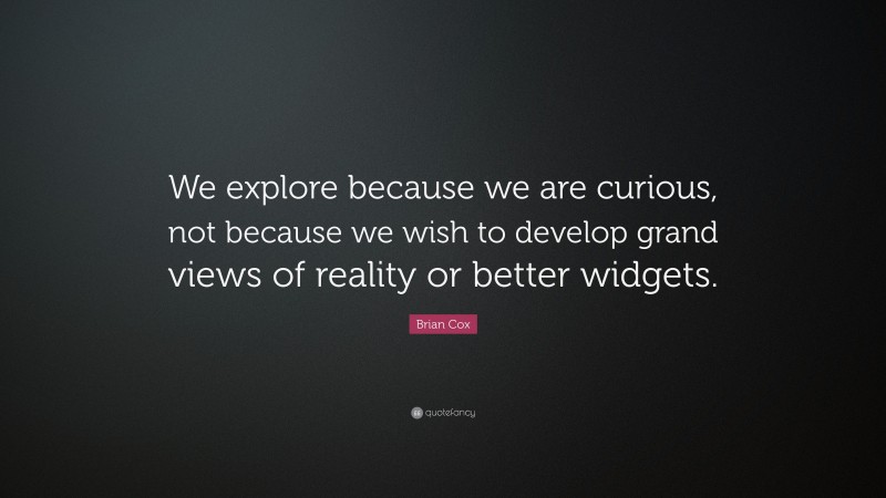 Brian Cox Quote: “We explore because we are curious, not because we wish to develop grand views of reality or better widgets.”