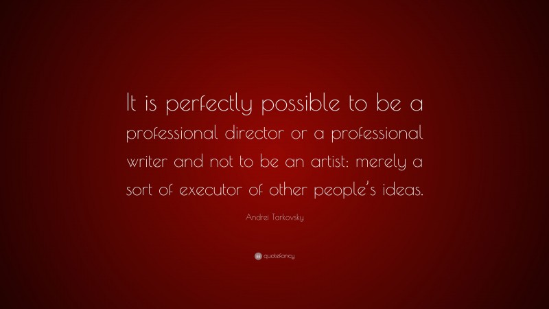 Andrei Tarkovsky Quote: “It is perfectly possible to be a professional director or a professional writer and not to be an artist: merely a sort of executor of other people’s ideas.”