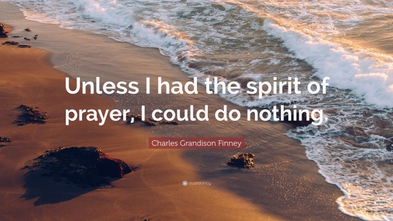 Charles Grandison Finney Quote: “Unless I had the spirit of prayer, I could do nothing.”