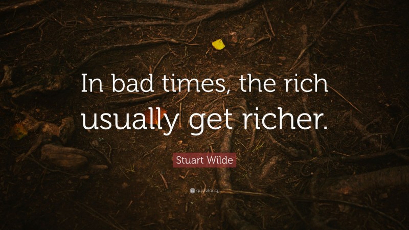 Stuart Wilde Quote: “In bad times, the rich usually get richer.”