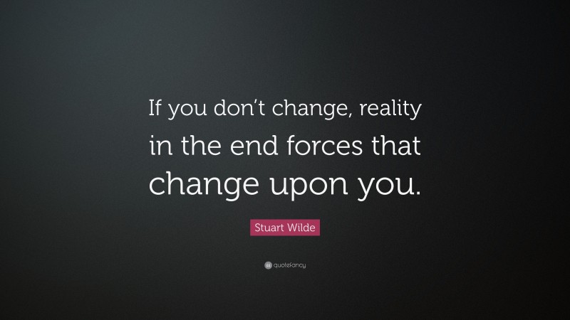 Stuart Wilde Quote: “If you don’t change, reality in the end forces that change upon you.”