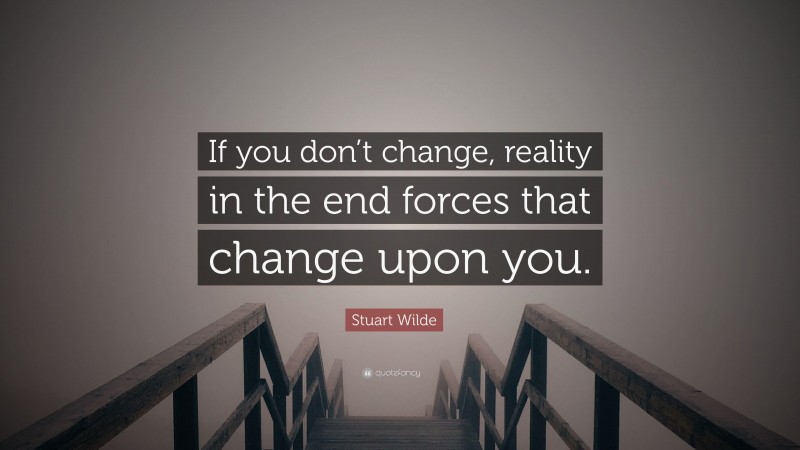 Stuart Wilde Quote: “If you don’t change, reality in the end forces that change upon you.”