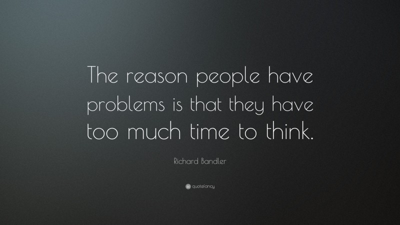 Richard Bandler Quote: “The reason people have problems is that they have too much time to think.”