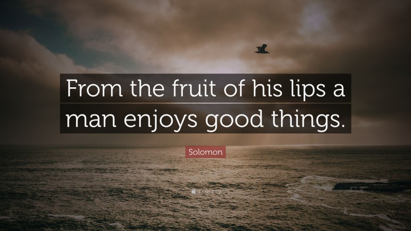 Solomon Quote: “From the fruit of his lips a man enjoys good things.”