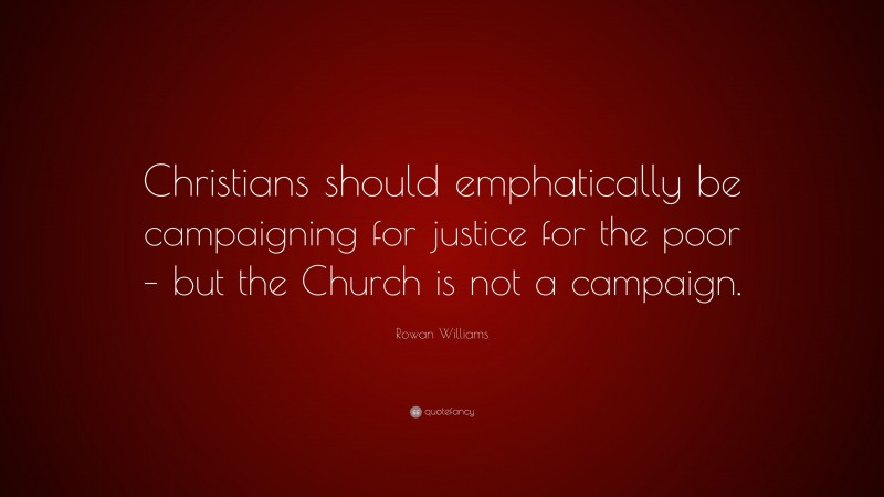 Rowan Williams Quote: “Christians should emphatically be campaigning for justice for the poor – but the Church is not a campaign.”