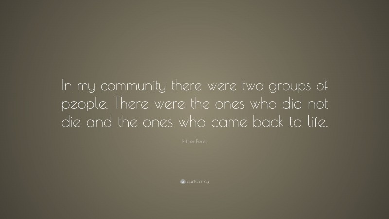 Esther Perel Quote: “In my community there were two groups of people, There were the ones who did not die and the ones who came back to life.”