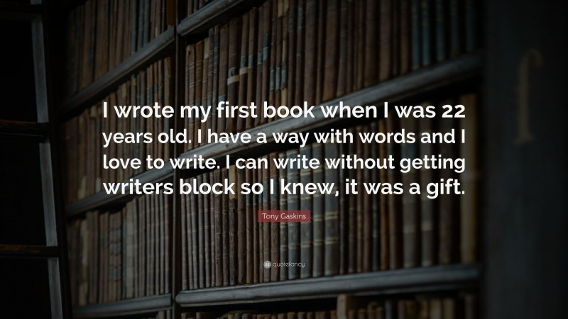Tony Gaskins Quote: “I wrote my first book when I was 22 years old. I have a way with words and I love to write. I can write without getting writers block so I knew, it was a gift.”