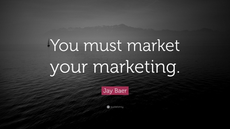 Jay Baer Quote: “You must market your marketing.”
