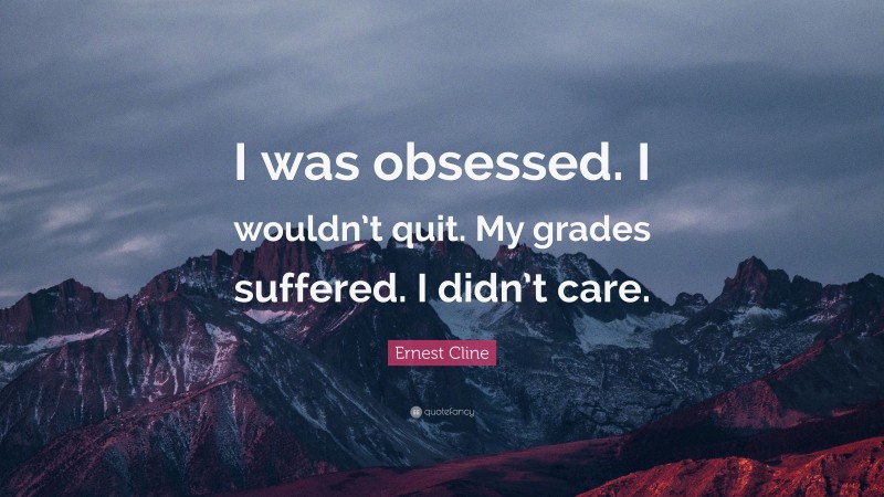 Ernest Cline Quote: “I was obsessed. I wouldn’t quit. My grades suffered. I didn’t care.”