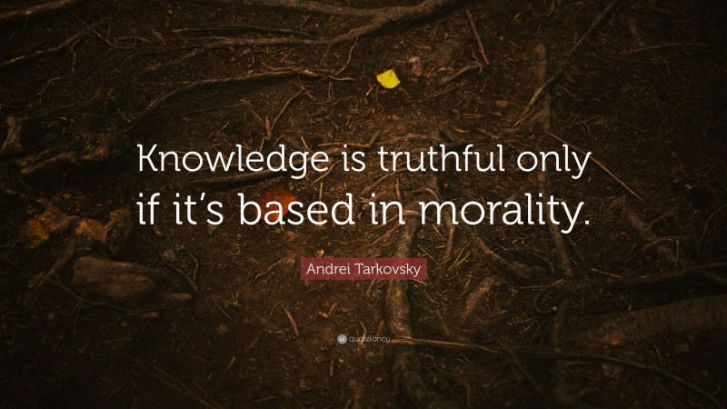 Andrei Tarkovsky Quote: “Knowledge is truthful only if it’s based in morality.”