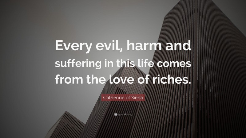 Catherine of Siena Quote: “Every evil, harm and suffering in this life comes from the love of riches.”