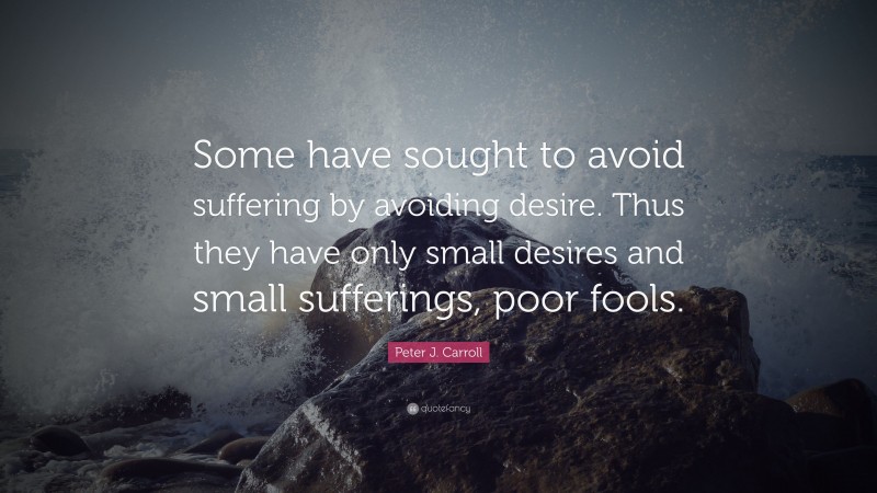 Peter J. Carroll Quote: “Some have sought to avoid suffering by avoiding desire. Thus they have only small desires and small sufferings, poor fools.”