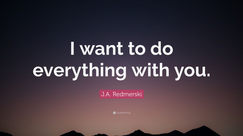 J.A. Redmerski Quote: “I want to do everything with you.”