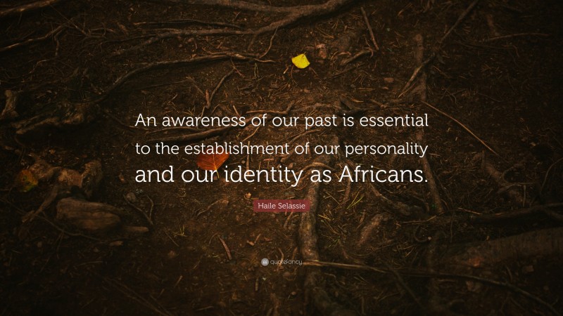 Haile Selassie Quote: “An awareness of our past is essential to the establishment of our personality and our identity as Africans.”