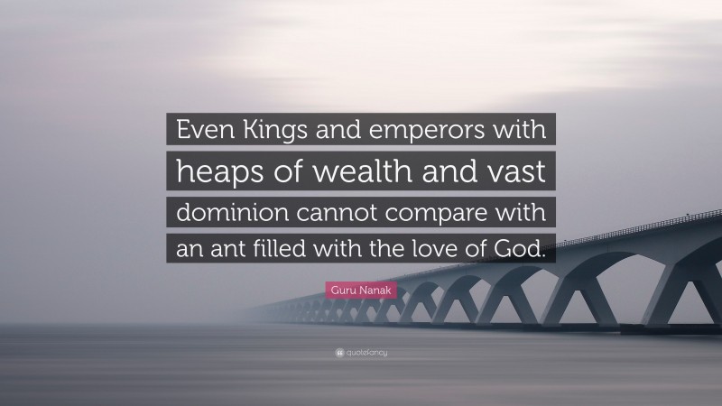 Guru Nanak Quote: “Even Kings and emperors with heaps of wealth and vast dominion cannot compare with an ant filled with the love of God.”