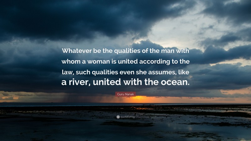 Guru Nanak Quote: “Whatever be the qualities of the man with whom a woman is united according to the law, such qualities even she assumes, like a river, united with the ocean.”
