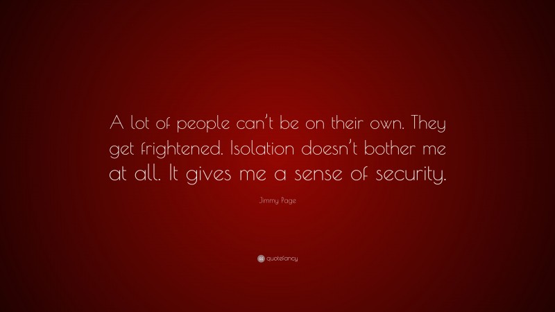 Jimmy Page Quote: “A lot of people can’t be on their own. They get frightened. Isolation doesn’t bother me at all. It gives me a sense of security.”