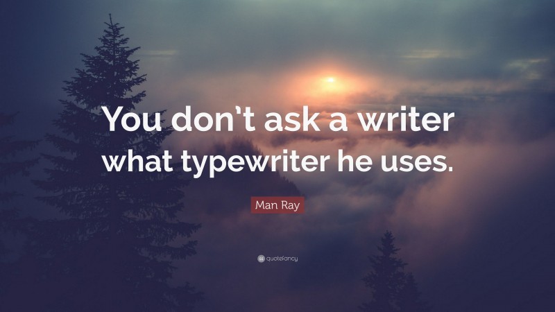 Man Ray Quote: “You don’t ask a writer what typewriter he uses.”