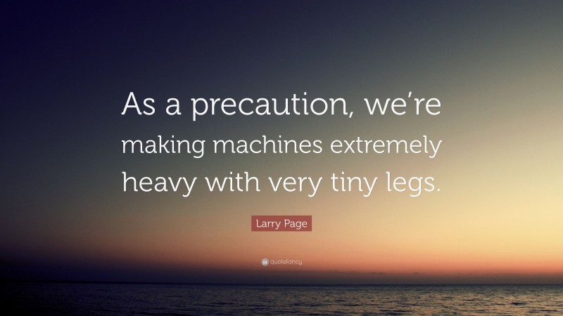 Larry Page Quote: “As a precaution, we’re making machines extremely heavy with very tiny legs.”