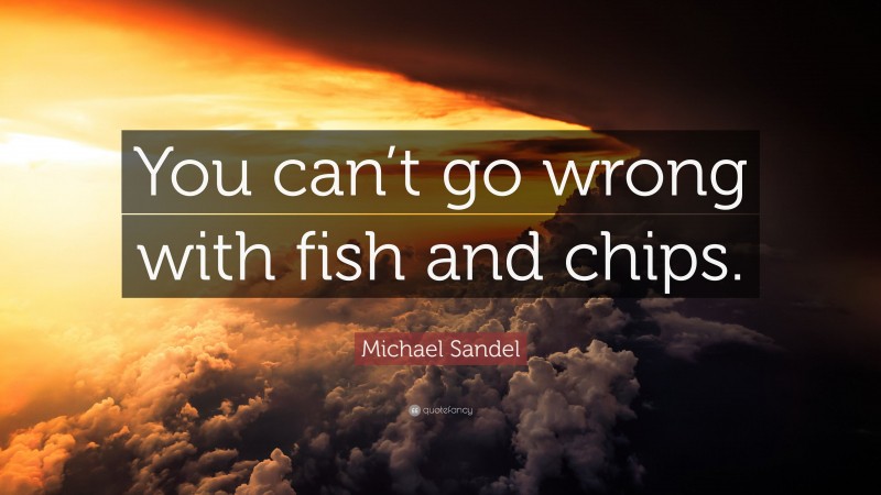 Michael Sandel Quote: “You can’t go wrong with fish and chips.”