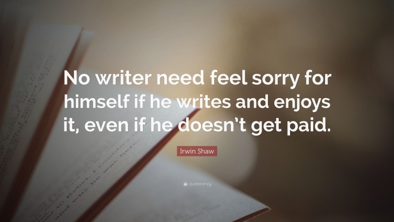 Irwin Shaw Quote: “No writer need feel sorry for himself if he writes and enjoys it, even if he doesn’t get paid.”