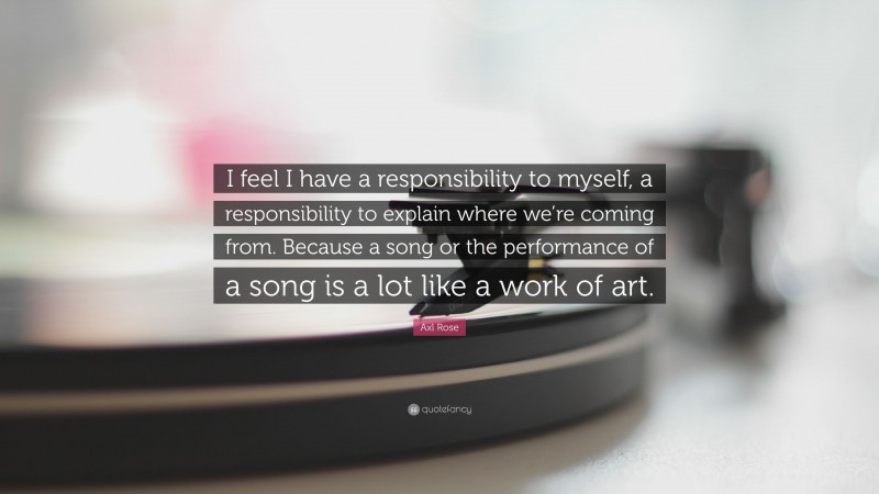 Axl Rose Quote: “I feel I have a responsibility to myself, a responsibility to explain where we’re coming from. Because a song or the performance of a song is a lot like a work of art.”