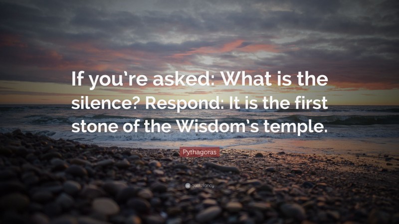 Pythagoras Quote: “If you’re asked: What is the silence? Respond: It is the first stone of the Wisdom’s temple.”