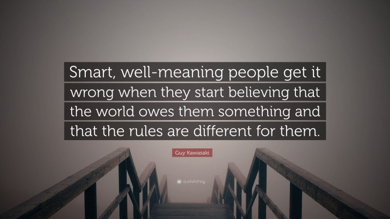 Guy Kawasaki Quote: “Smart, well-meaning people get it wrong when they start believing that the world owes them something and that the rules are different for them.”