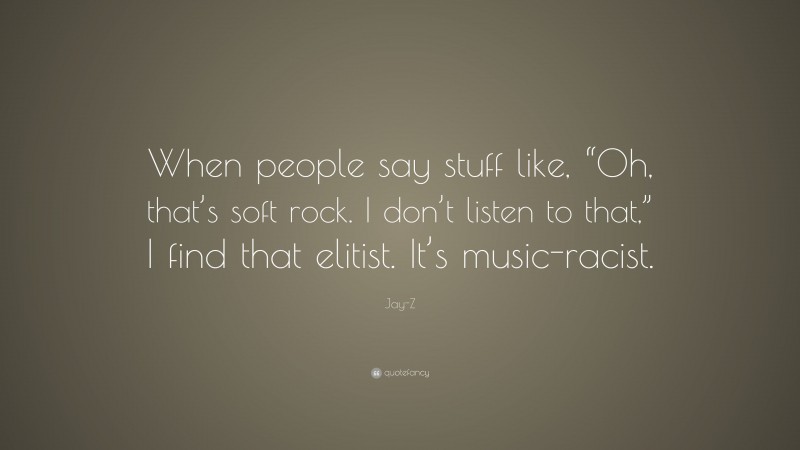Jay-Z Quote: “When people say stuff like, “Oh, that’s soft rock. I don’t listen to that,” I find that elitist. It’s music-racist.”