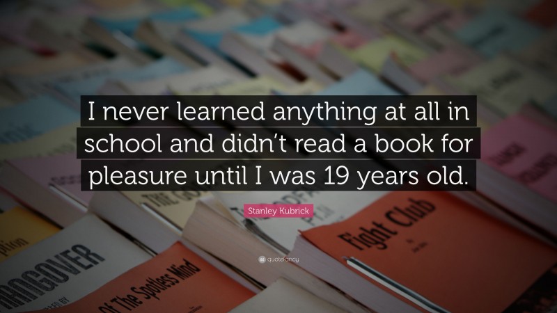 Stanley Kubrick Quote: “I never learned anything at all in school and didn’t read a book for pleasure until I was 19 years old.”