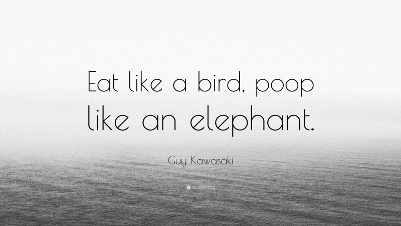 Guy Kawasaki Quote: “Eat like a bird, poop like an elephant.”