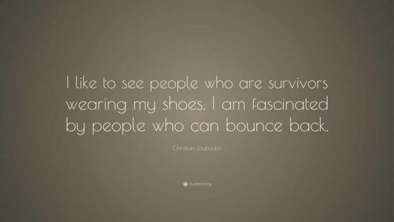 Christian Louboutin Quote: “I like to see people who are survivors wearing my shoes. I am fascinated by people who can bounce back.”