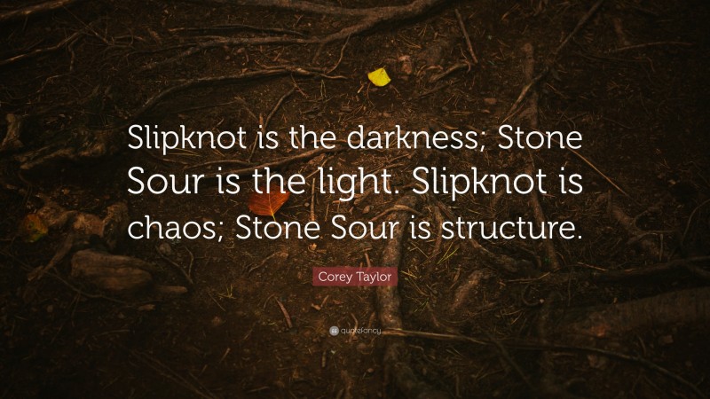 Corey Taylor Quote: “Slipknot is the darkness; Stone Sour is the light. Slipknot is chaos; Stone Sour is structure.”
