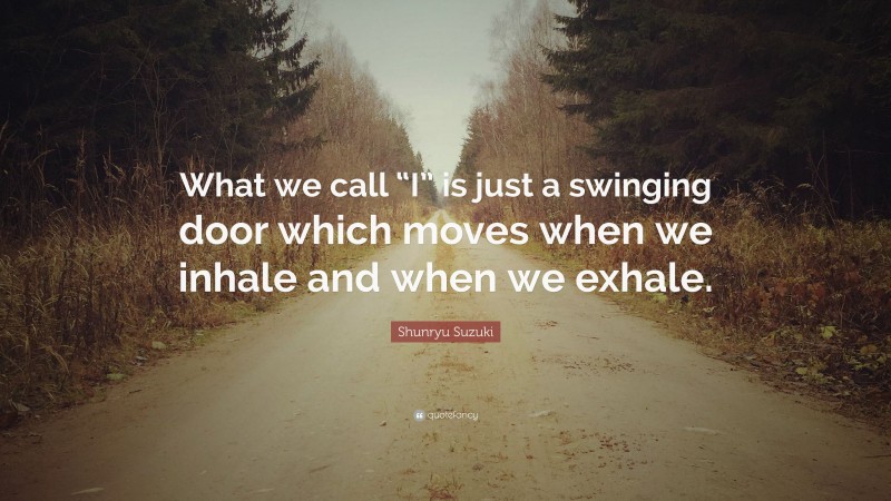 Shunryu Suzuki Quote: “What we call “I” is just a swinging door which moves when we inhale and when we exhale.”