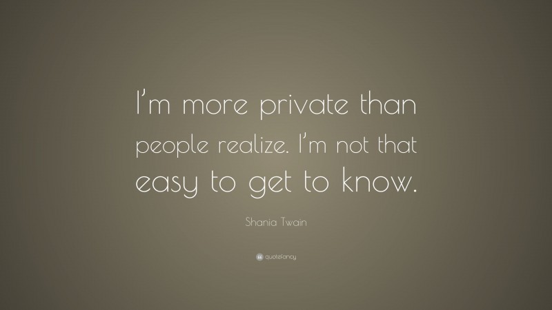 Shania Twain Quote: “I’m more private than people realize. I’m not that easy to get to know.”