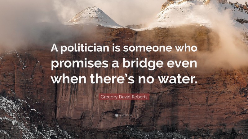 Gregory David Roberts Quote: “A politician is someone who promises a bridge even when there’s no water.”
