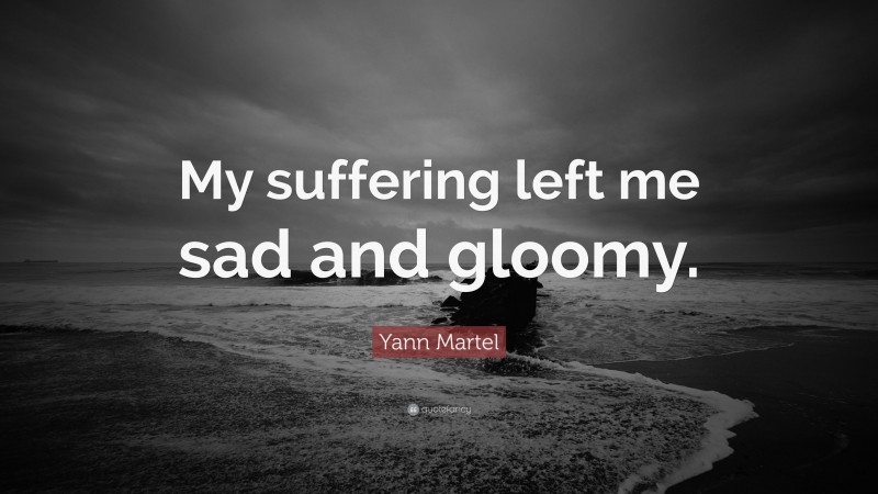 Yann Martel Quote: “My suffering left me sad and gloomy.”