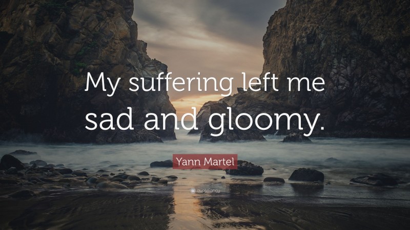 Yann Martel Quote: “My suffering left me sad and gloomy.”